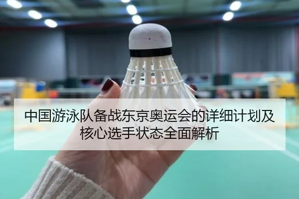 中国游泳队备战东京奥运会的详细计划及核心选手状态全面解析